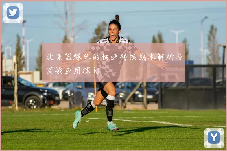 北京篮球队的快速转换战术解析与实战应用探讨