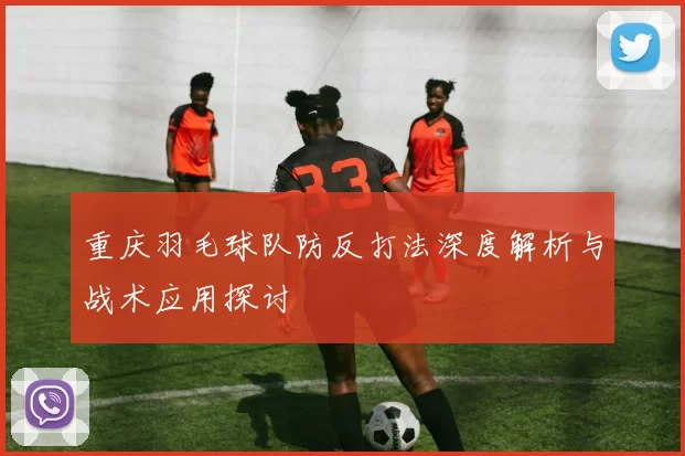 重庆羽毛球队防反打法深度解析与战术应用探讨