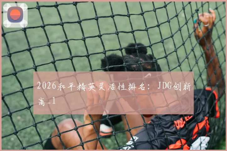 2026和平精英灵活性排名：JDG创新高_1