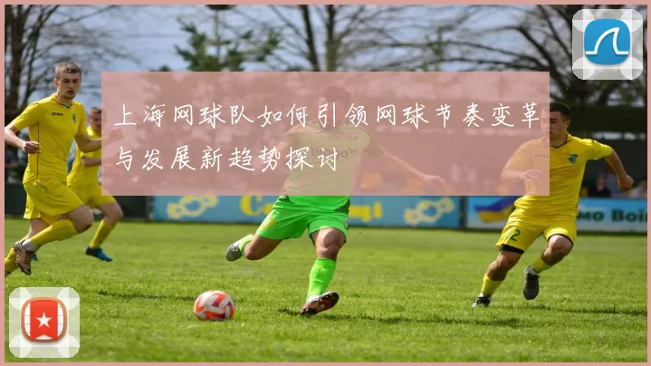 上海网球队如何引领网球节奏变革与发展新趋势探讨