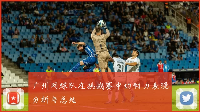 广州网球队在挑战赛中的耐力表现分析与总结