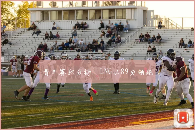 青年赛积分榜：LNG以89分领跑