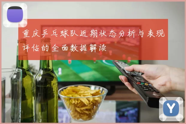 重庆乒乓球队近期状态分析与表现评估的全面数据解读