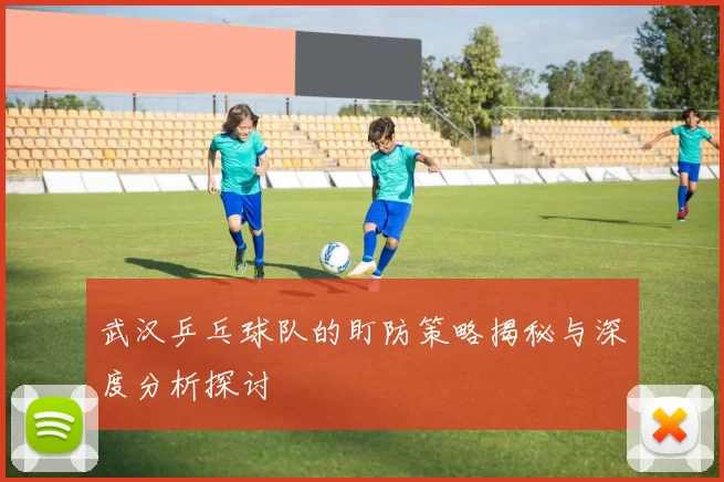 武汉乒乓球队的盯防策略揭秘与深度分析探讨