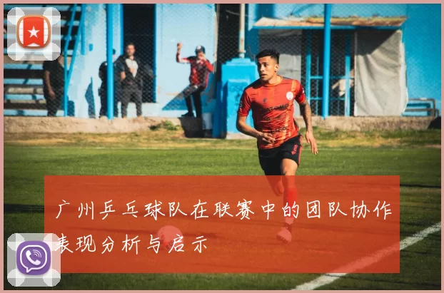 广州乒乓球队在联赛中的团队协作表现分析与启示