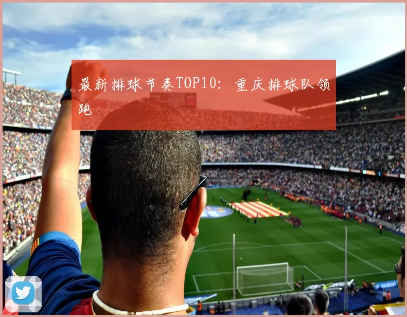 最新排球节奏TOP10：重庆排球队领跑