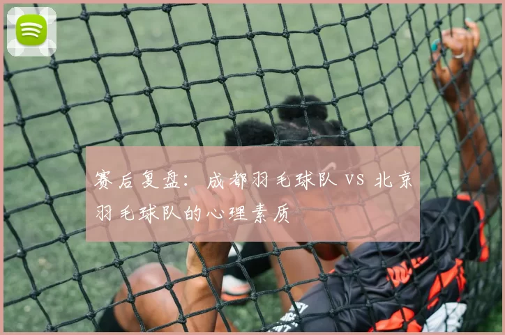 赛后复盘：成都羽毛球队 vs 北京羽毛球队的心理素质