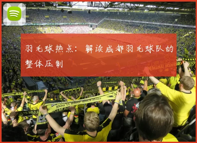 羽毛球热点：解读成都羽毛球队的整体压制