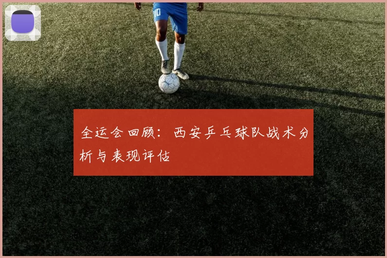 全运会回顾：西安乒乓球队战术分析与表现评估