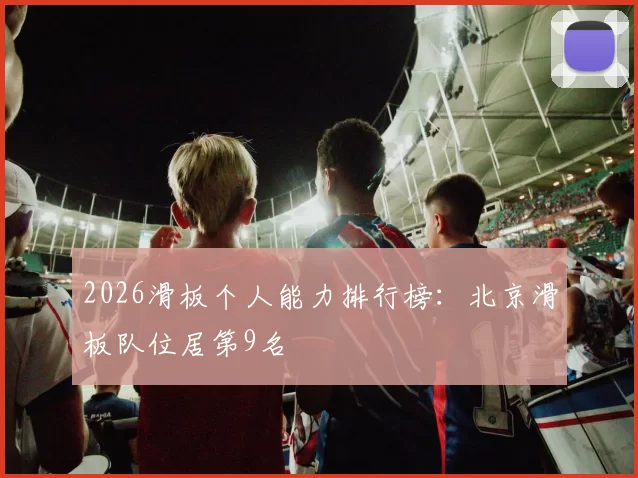 2026滑板个人能力排行榜：北京滑板队位居第9名