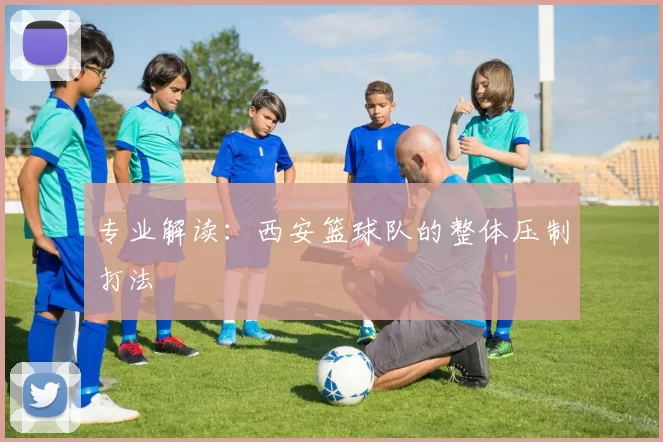 专业解读：西安篮球队的整体压制打法