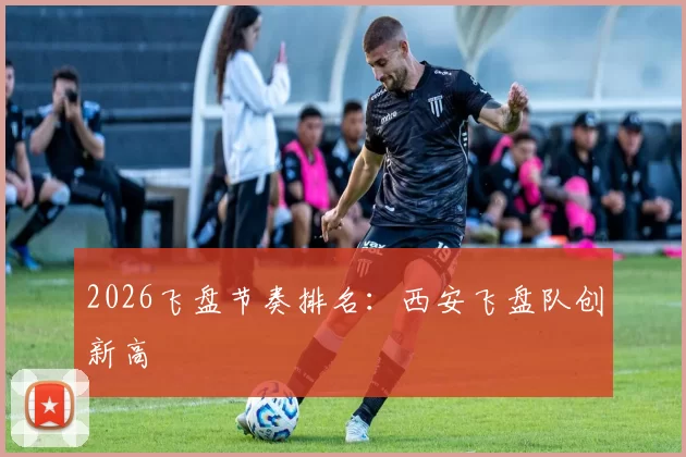 2026飞盘节奏排名：西安飞盘队创新高